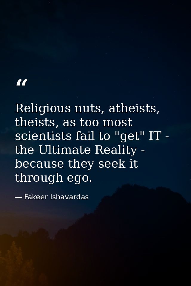 Religious nuts, atheists, theists, as too most scientists fail to "get" IT - the Ultimate Reality - because they seek it — Fakeer Ishavardas