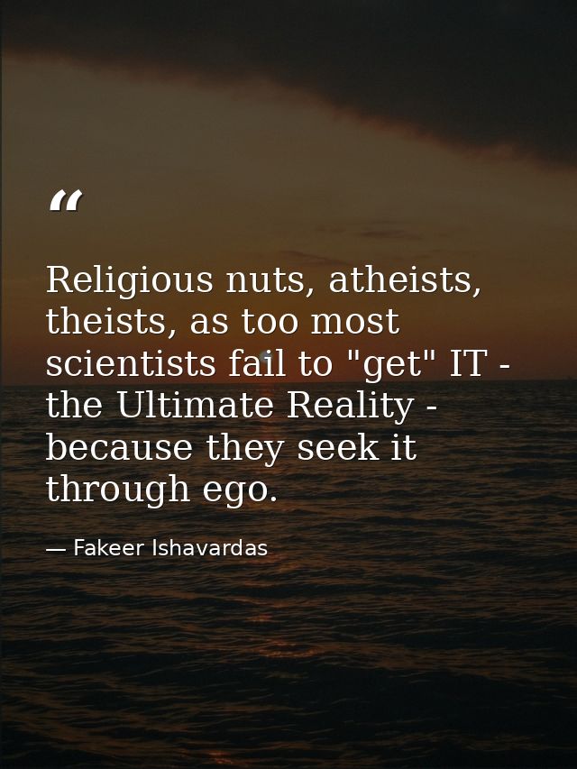 Religious nuts, atheists, theists, as too most scientists fail to "get" IT - the Ultimate Reality - because they seek it — Fakeer Ishavardas