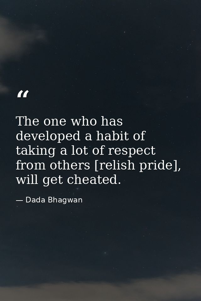 The one who has developed a habit of taking a lot of respect from others [relish pride], will get cheated. — Dada Bhagwan