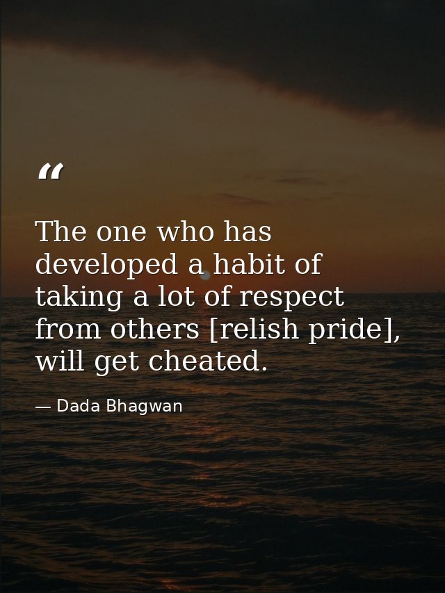 The one who has developed a habit of taking a lot of respect from others [relish pride], will get cheated. — Dada Bhagwan
