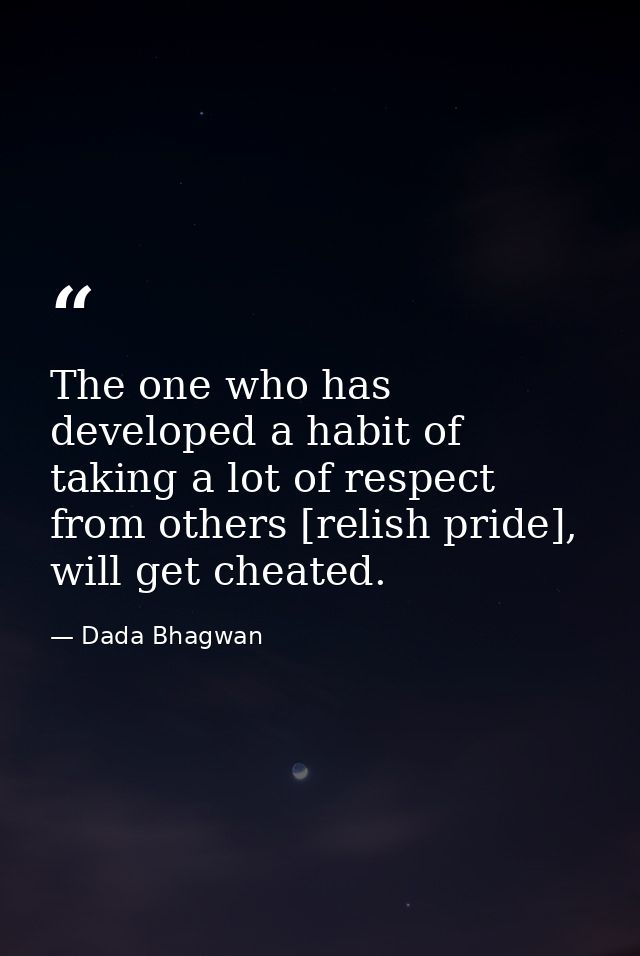 The one who has developed a habit of taking a lot of respect from others [relish pride], will get cheated. — Dada Bhagwan