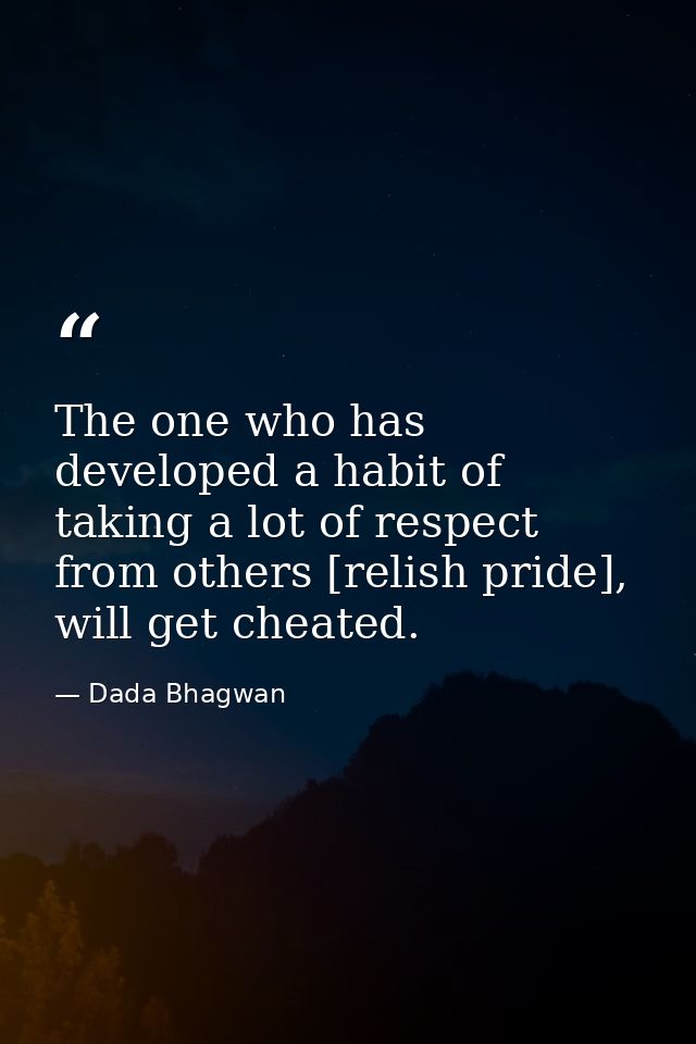 The one who has developed a habit of taking a lot of respect from others [relish pride], will get cheated. — Dada Bhagwan