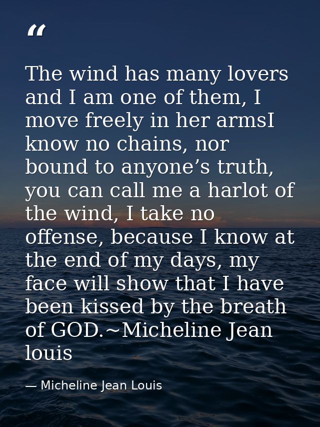 The wind has many lovers and I am one of them, I move freely in her armsI know no chains, nor bound to anyone’s truth, y — Micheline Jean Louis