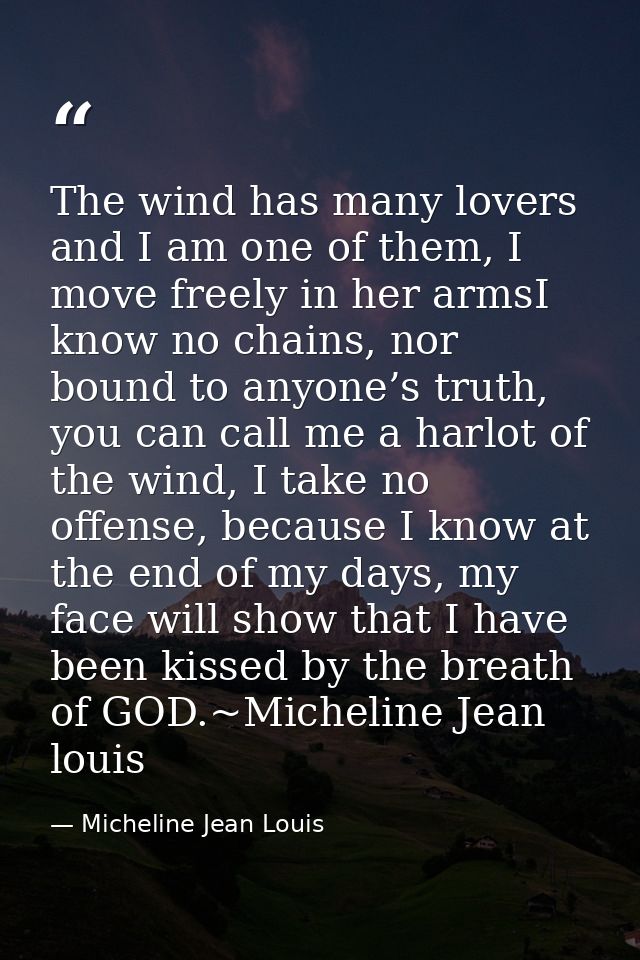 The wind has many lovers and I am one of them, I move freely in her armsI know no chains, nor bound to anyone’s truth, y — Micheline Jean Louis