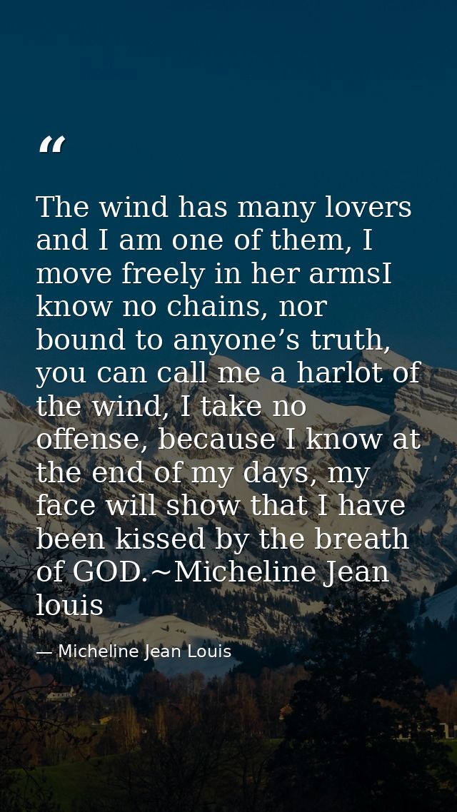 The wind has many lovers and I am one of them, I move freely in her armsI know no chains, nor bound to anyone’s truth, y — Micheline Jean Louis