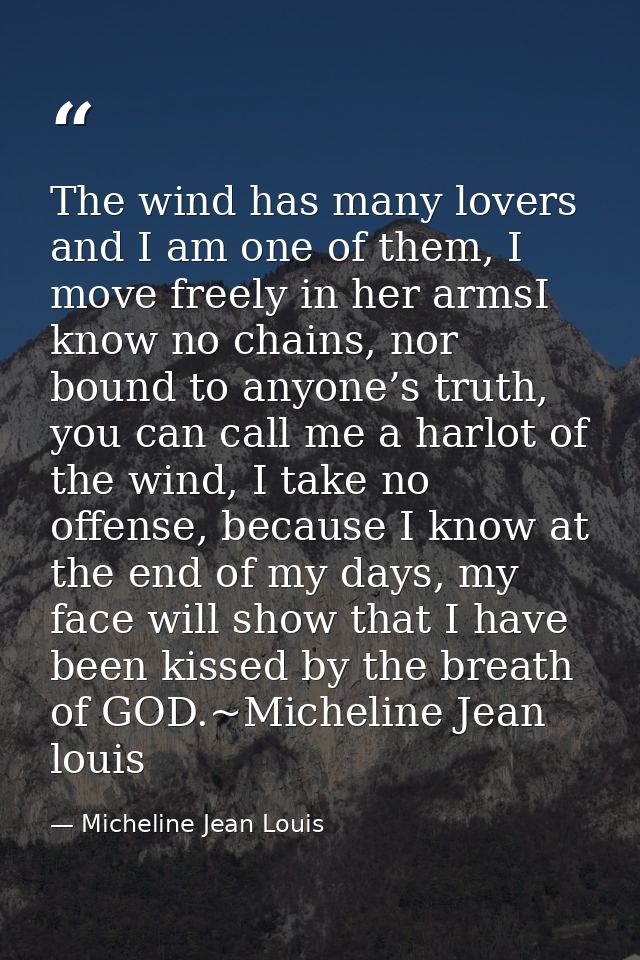 The wind has many lovers and I am one of them, I move freely in her armsI know no chains, nor bound to anyone’s truth, y — Micheline Jean Louis