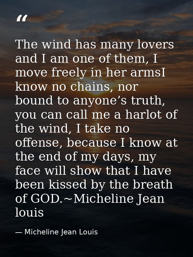 The wind has many lovers and I am one of them, I move freely in her armsI know no chains, nor bound to anyone’s truth, y — Micheline Jean Louis