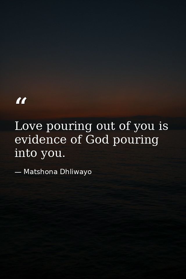 Love pouring out of you is evidence of God pouring into you. — Matshona Dhliwayo