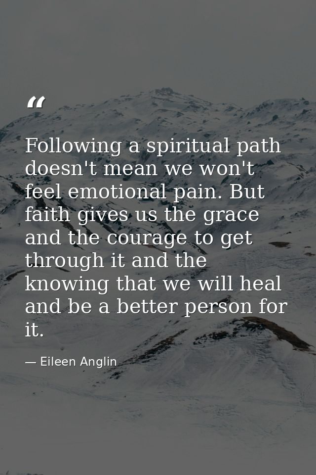 Following a spiritual path doesn't mean we won't feel emotional pain. But faith gives us the grace and the courage to ge — Eileen Anglin