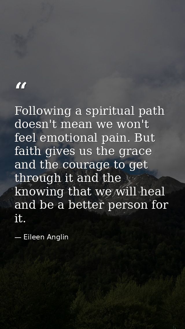 Following a spiritual path doesn't mean we won't feel emotional pain. But faith gives us the grace and the courage to ge — Eileen Anglin