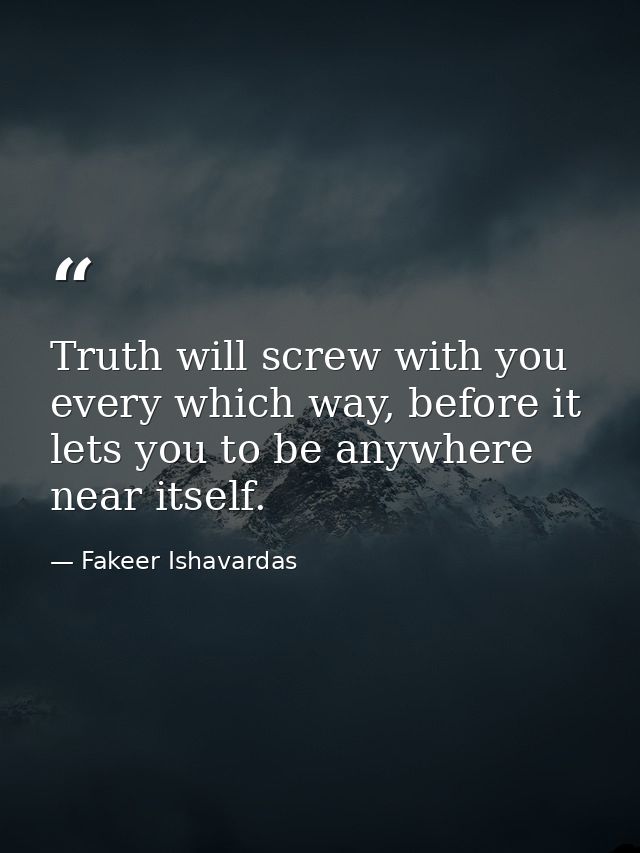Truth will screw with you every which way, before it lets you to be anywhere near itself. — Fakeer Ishavardas