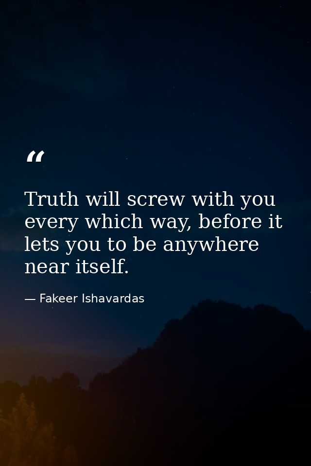 Truth will screw with you every which way, before it lets you to be anywhere near itself. — Fakeer Ishavardas