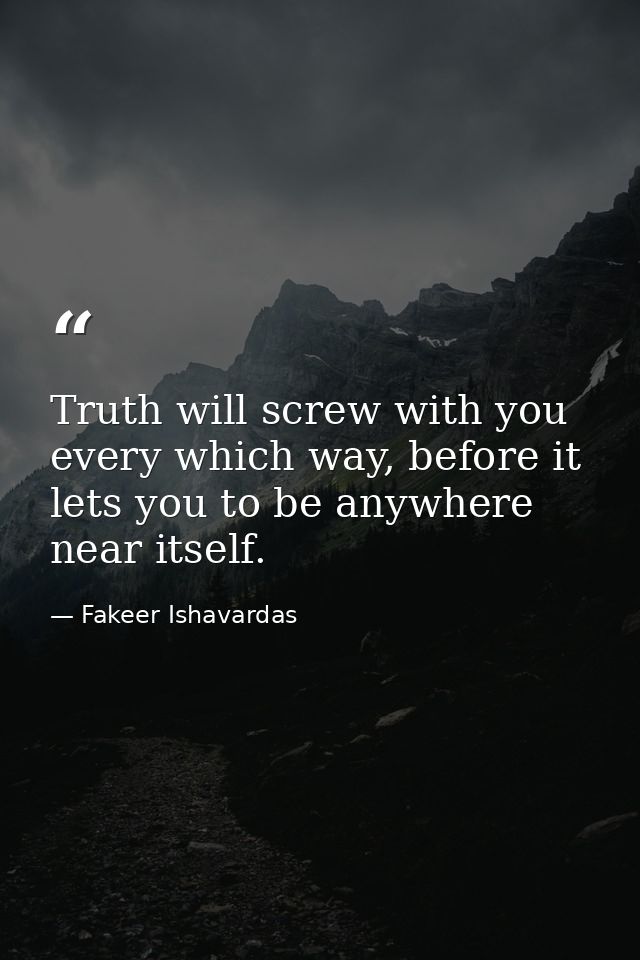 Truth will screw with you every which way, before it lets you to be anywhere near itself. — Fakeer Ishavardas