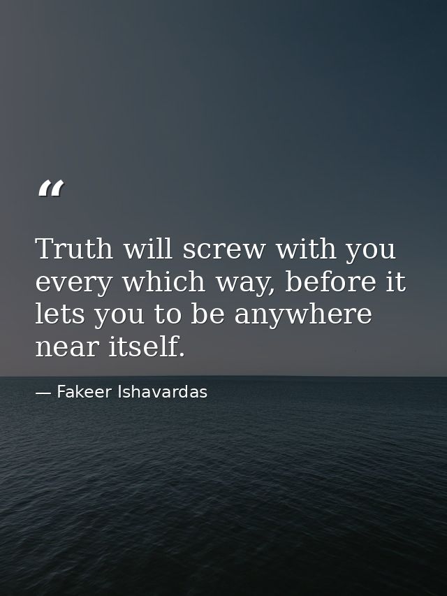 Truth will screw with you every which way, before it lets you to be anywhere near itself. — Fakeer Ishavardas