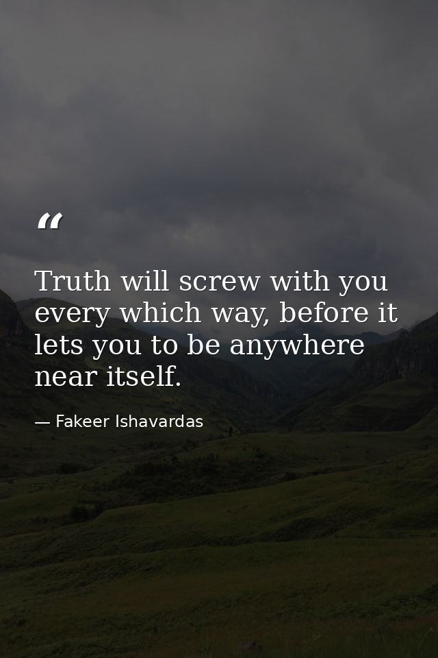 Truth will screw with you every which way, before it lets you to be anywhere near itself. — Fakeer Ishavardas