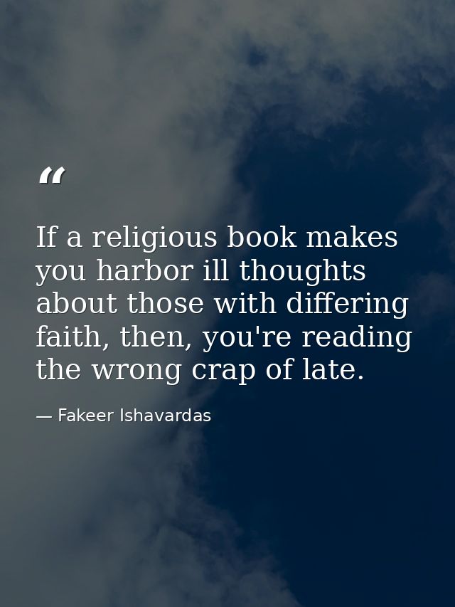 If a religious book makes you harbor ill thoughts about those with differing faith, then, you're reading the wrong crap  — Fakeer Ishavardas