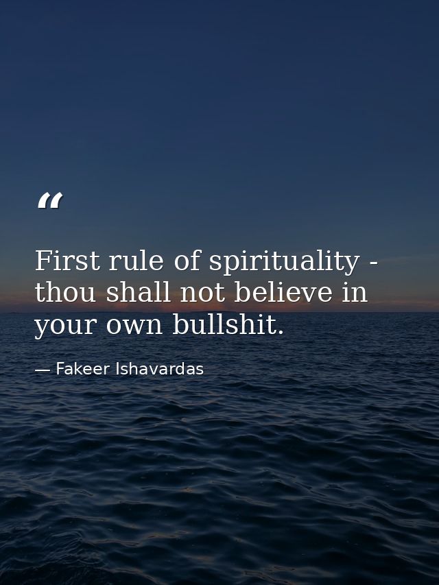 First rule of spirituality - thou shall not believe in your own bullshit. — Fakeer Ishavardas