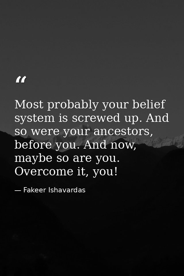 Most probably your belief system is screwed up. And so were your ancestors, before you. And now, maybe so are you. Overc — Fakeer Ishavardas