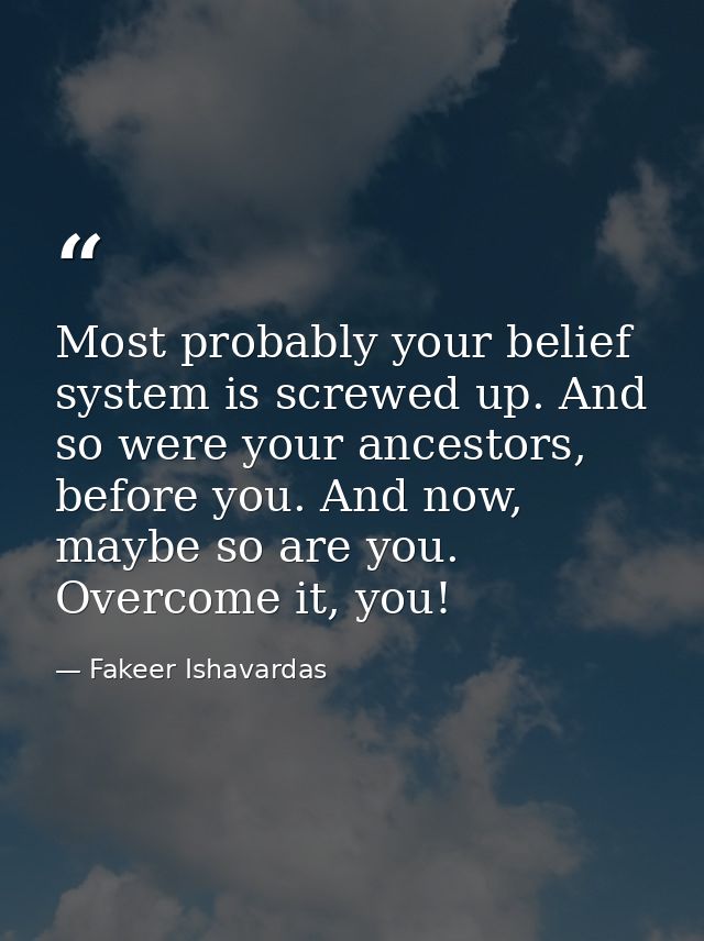 Most probably your belief system is screwed up. And so were your ancestors, before you. And now, maybe so are you. Overc — Fakeer Ishavardas