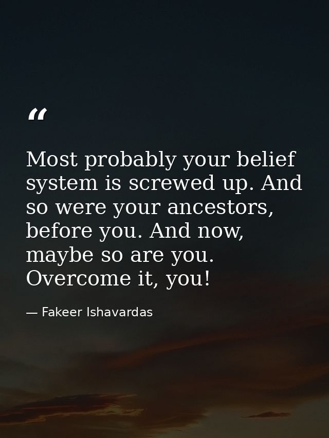 Most probably your belief system is screwed up. And so were your ancestors, before you. And now, maybe so are you. Overc — Fakeer Ishavardas