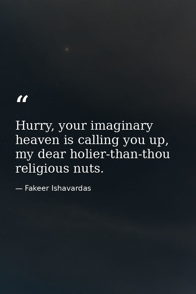 Hurry, your imaginary heaven is calling you up, my dear holier-than-thou religious nuts. — Fakeer Ishavardas