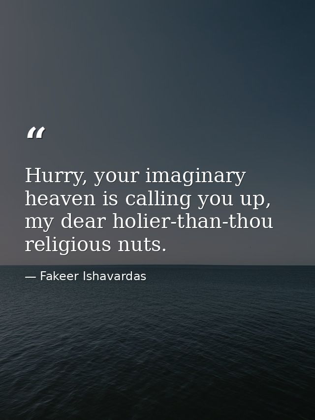 Hurry, your imaginary heaven is calling you up, my dear holier-than-thou religious nuts. — Fakeer Ishavardas