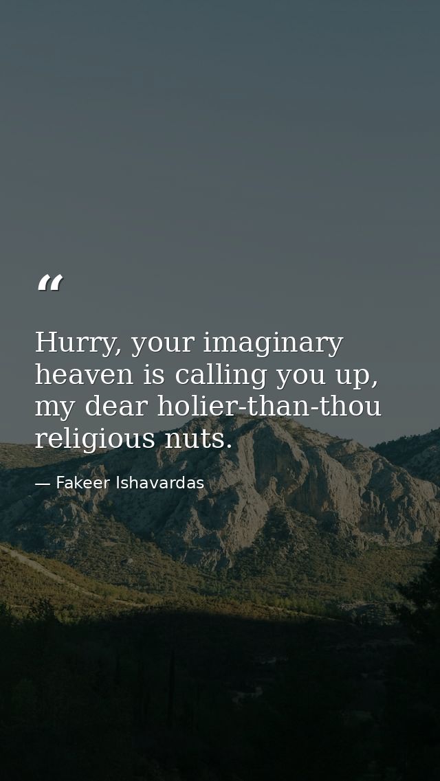 Hurry, your imaginary heaven is calling you up, my dear holier-than-thou religious nuts. — Fakeer Ishavardas