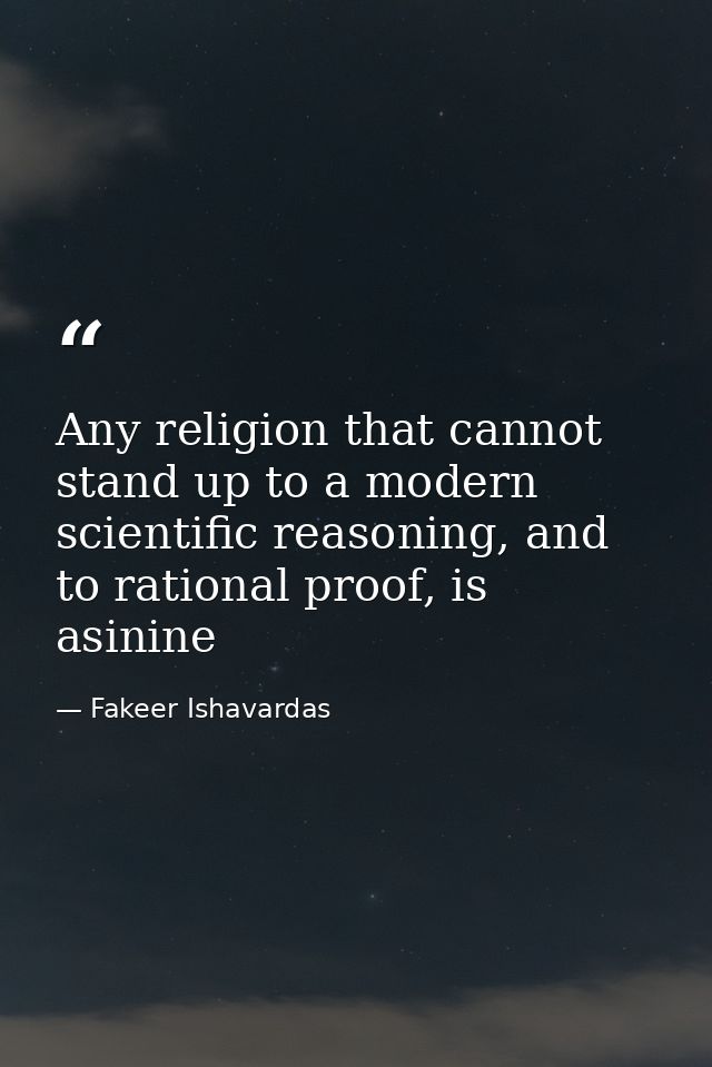 Any religion that cannot stand up to a modern scientific reasoning, and to rational proof, is asinine — Fakeer Ishavardas