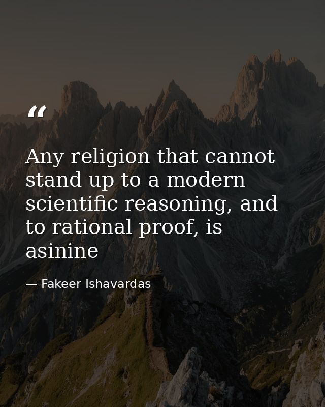 Any religion that cannot stand up to a modern scientific reasoning, and to rational proof, is asinine — Fakeer Ishavardas