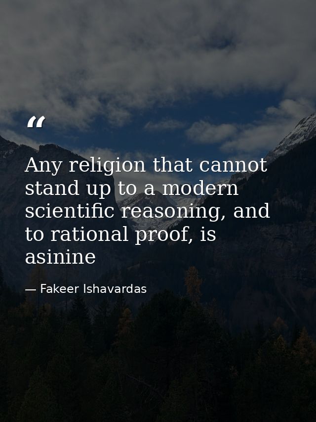 Any religion that cannot stand up to a modern scientific reasoning, and to rational proof, is asinine — Fakeer Ishavardas