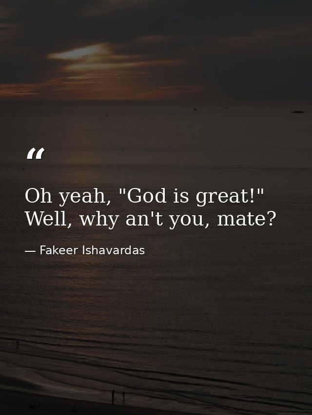 Oh yeah, "God is great!" Well, why an't you, mate? — Fakeer Ishavardas
