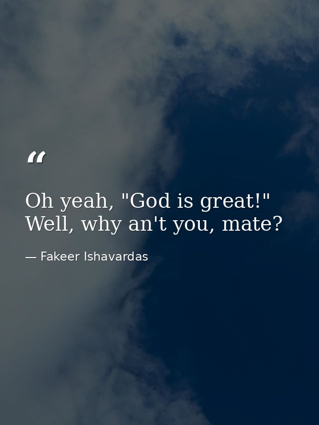 Oh yeah, "God is great!" Well, why an't you, mate? — Fakeer Ishavardas