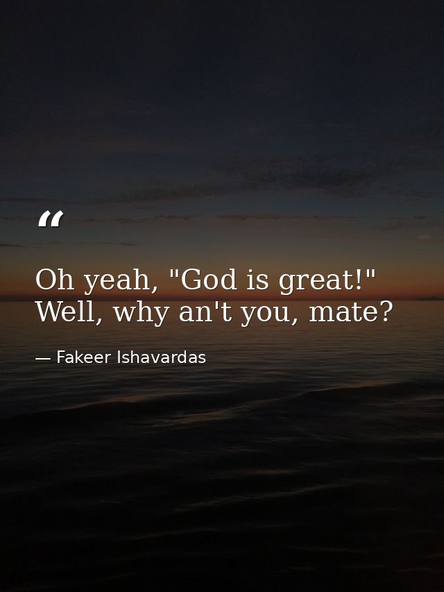 Oh yeah, "God is great!" Well, why an't you, mate? — Fakeer Ishavardas