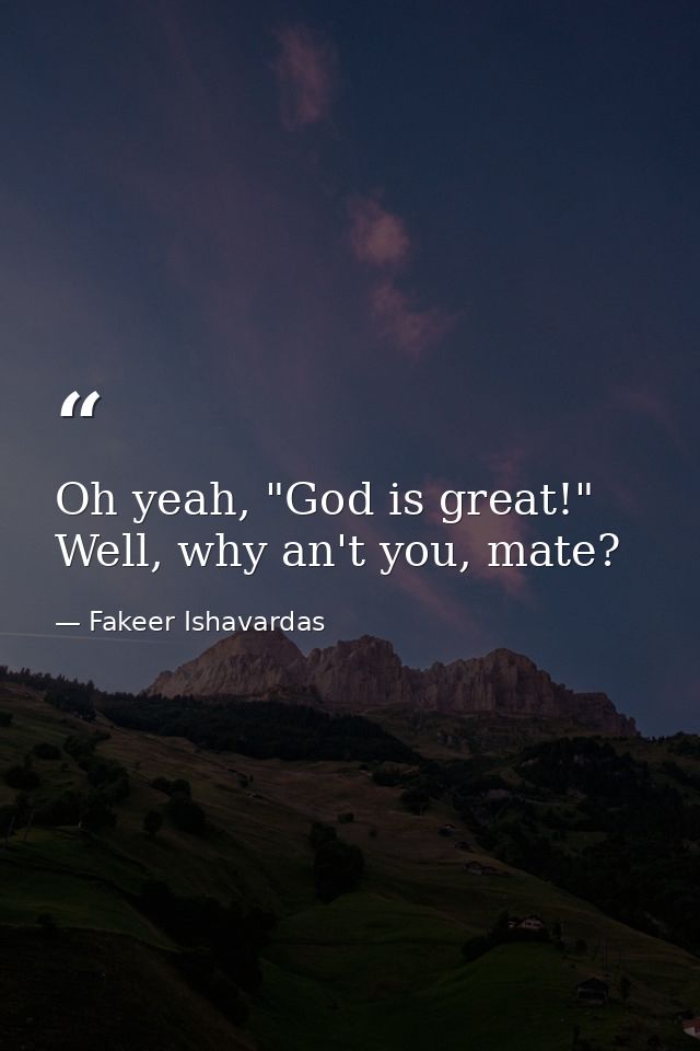 Oh yeah, "God is great!" Well, why an't you, mate? — Fakeer Ishavardas