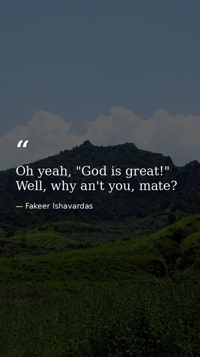 Oh yeah, "God is great!" Well, why an't you, mate? — Fakeer Ishavardas