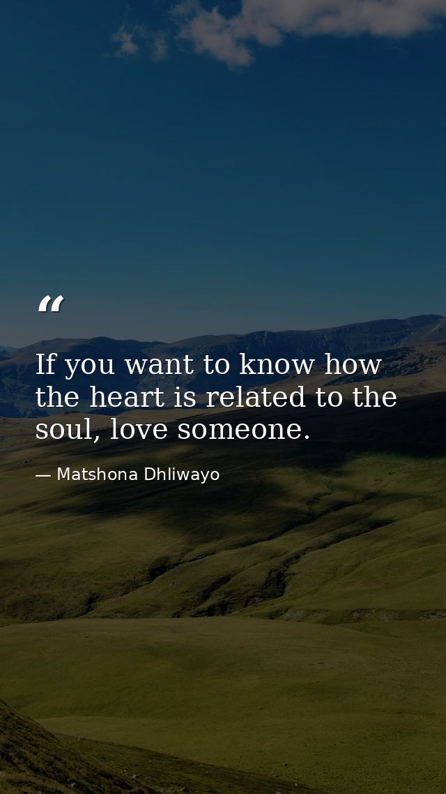 If you want to know how the heart is related to the soul, love someone. — Matshona Dhliwayo
