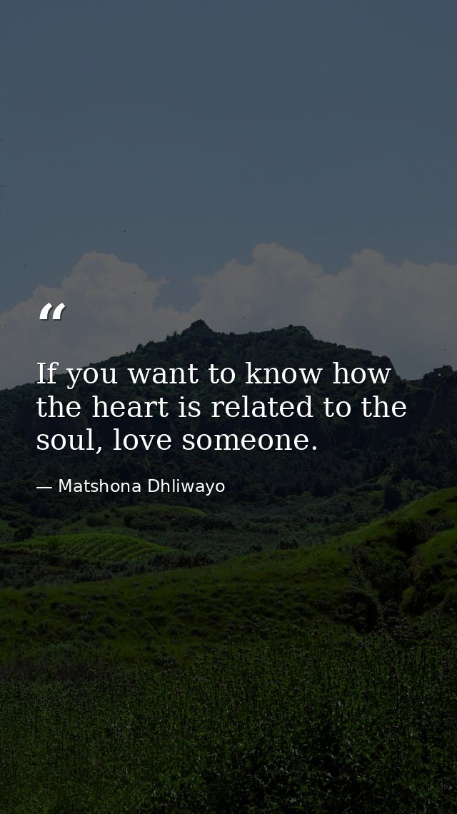 If you want to know how the heart is related to the soul, love someone. — Matshona Dhliwayo