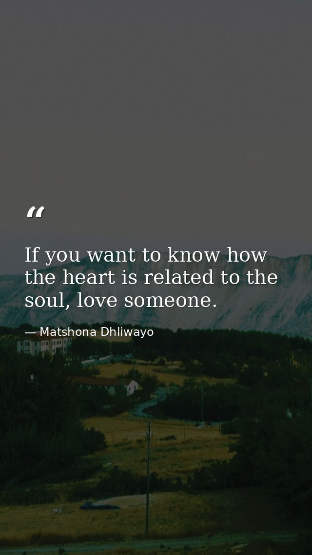 If you want to know how the heart is related to the soul, love someone. — Matshona Dhliwayo