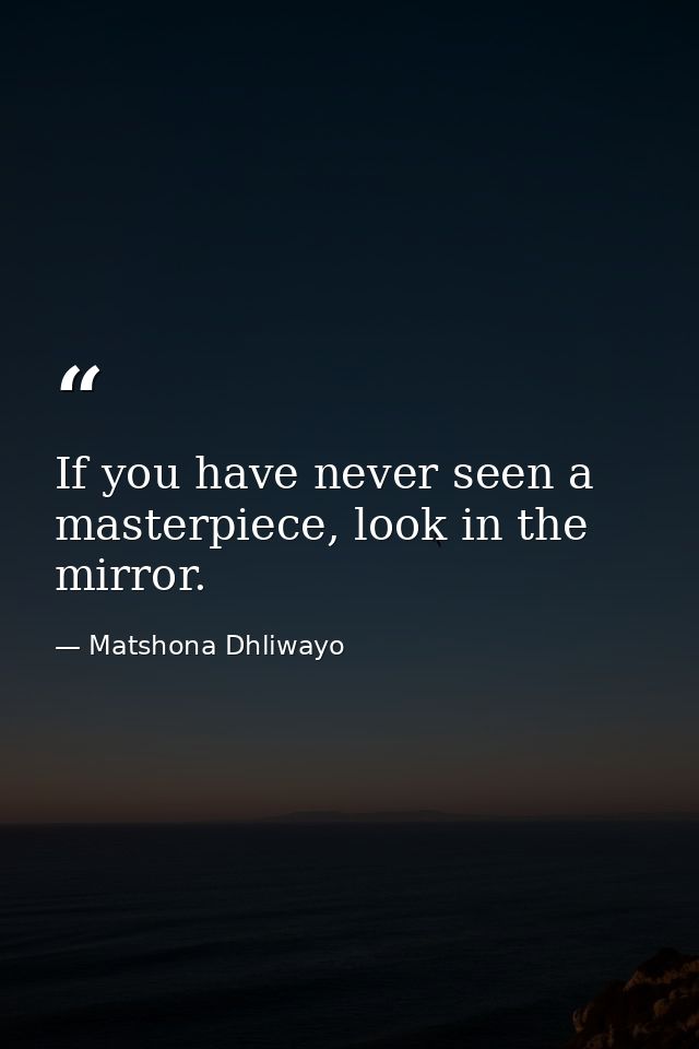 If you have never seen a masterpiece, look in the mirror. — Matshona Dhliwayo
