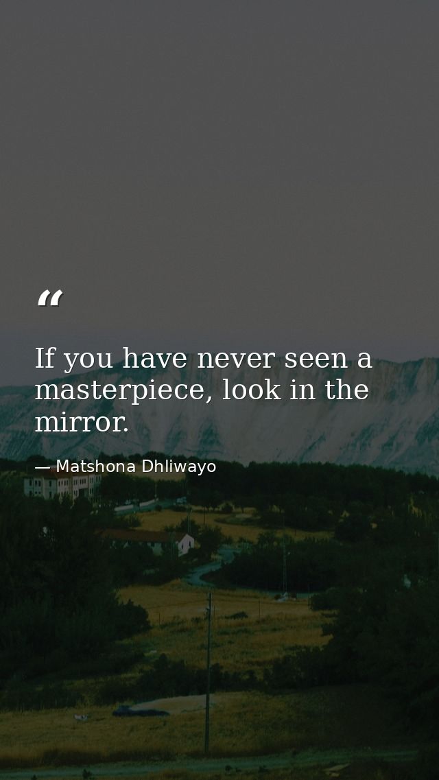 If you have never seen a masterpiece, look in the mirror. — Matshona Dhliwayo