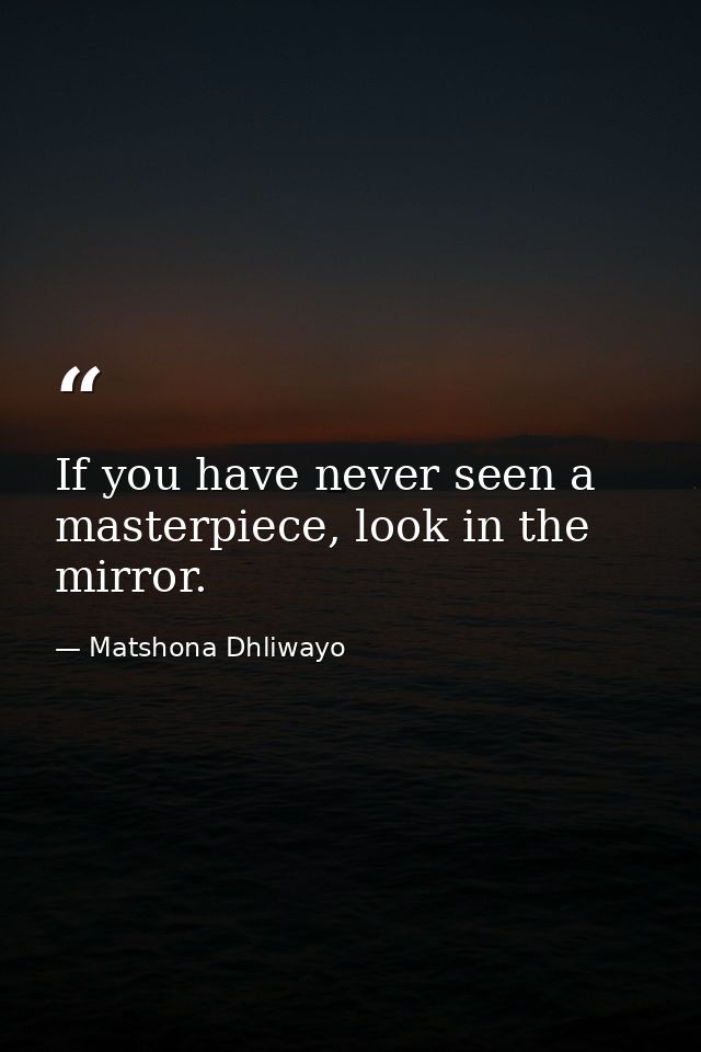 If you have never seen a masterpiece, look in the mirror. — Matshona Dhliwayo