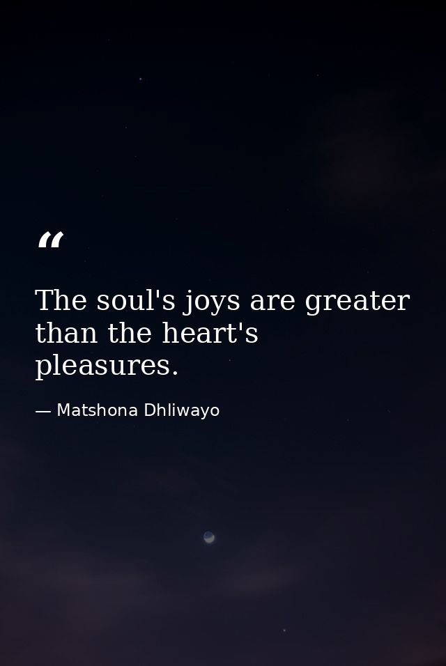 The soul's joys are greater than the heart's pleasures. — Matshona Dhliwayo