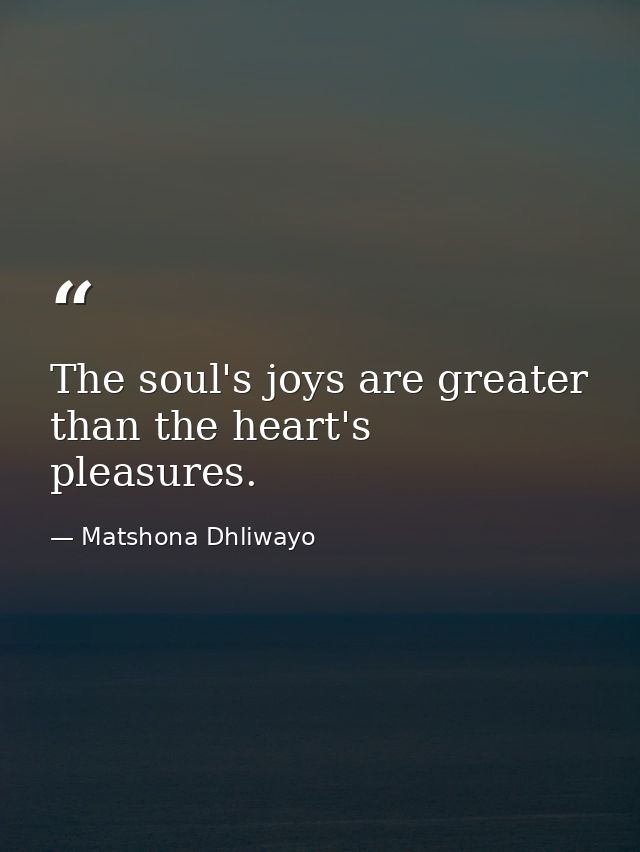 The soul's joys are greater than the heart's pleasures. — Matshona Dhliwayo