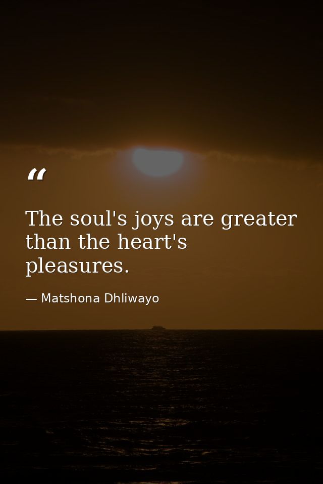 The soul's joys are greater than the heart's pleasures. — Matshona Dhliwayo
