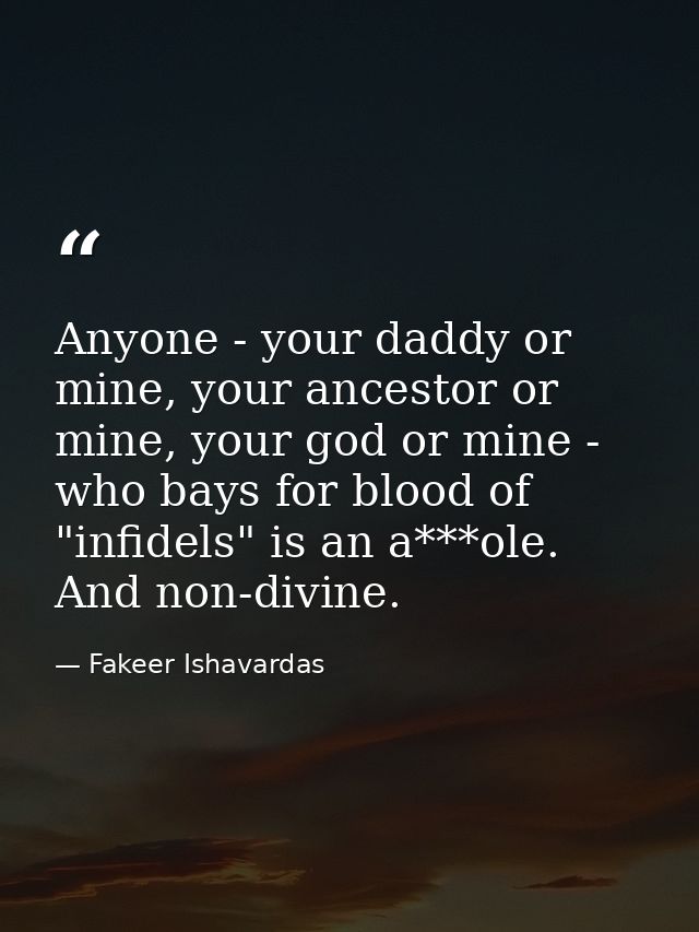Anyone - your daddy or mine, your ancestor or mine, your god or mine - who bays for blood of "infidels" is an a***ole. A — Fakeer Ishavardas