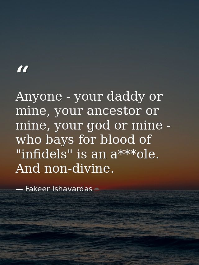 Anyone - your daddy or mine, your ancestor or mine, your god or mine - who bays for blood of "infidels" is an a***ole. A — Fakeer Ishavardas