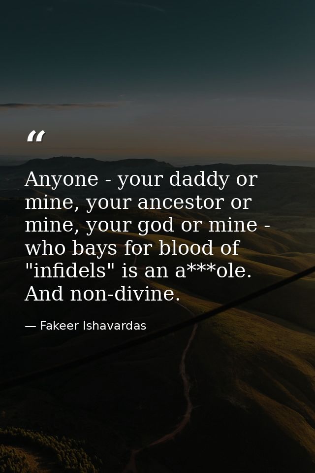 Anyone - your daddy or mine, your ancestor or mine, your god or mine - who bays for blood of "infidels" is an a***ole. A — Fakeer Ishavardas
