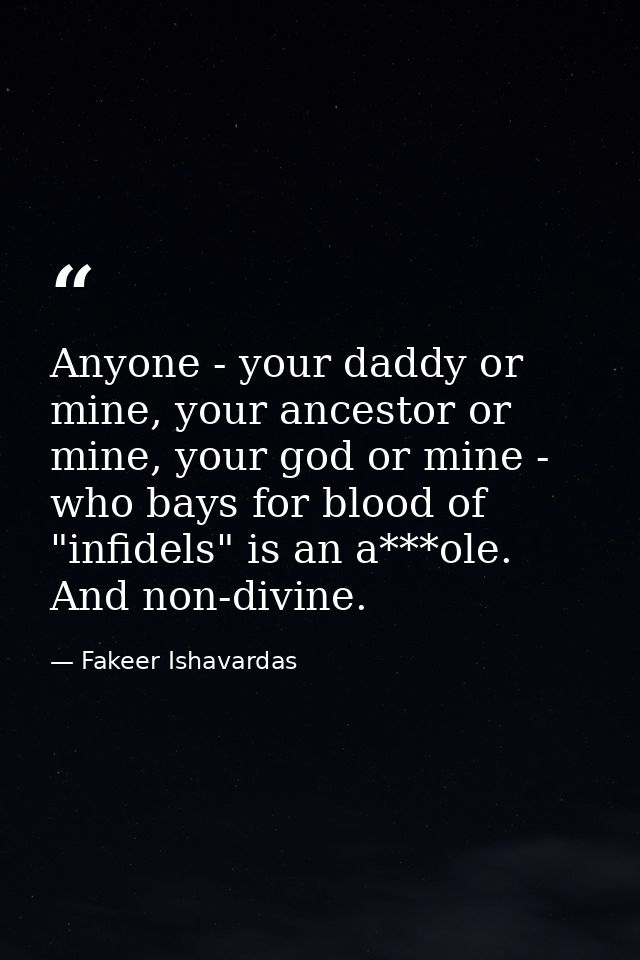 Anyone - your daddy or mine, your ancestor or mine, your god or mine - who bays for blood of "infidels" is an a***ole. A — Fakeer Ishavardas