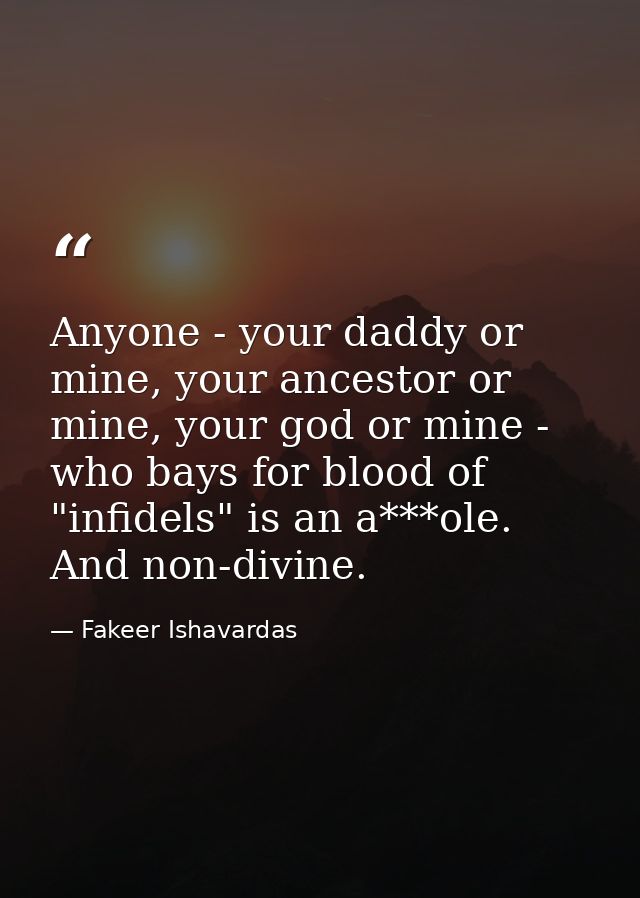 Anyone - your daddy or mine, your ancestor or mine, your god or mine - who bays for blood of "infidels" is an a***ole. A — Fakeer Ishavardas