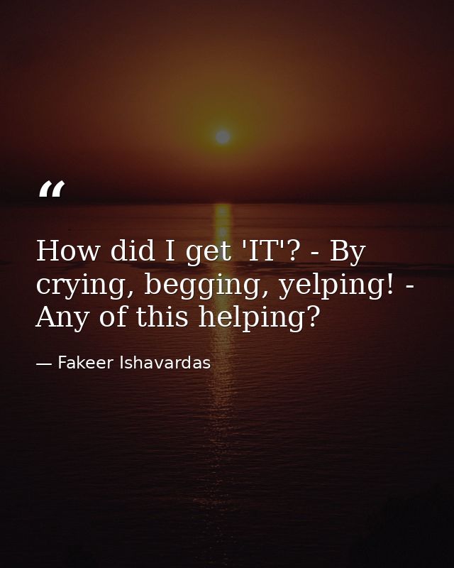 How did I get 'IT'? - By crying, begging, yelping! - Any of this helping? — Fakeer Ishavardas